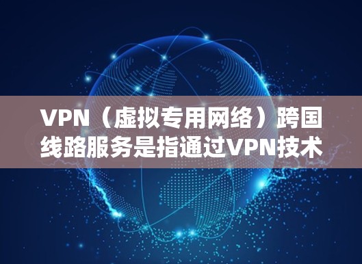 VPN(虚拟专用网络)跨国线路服务是指通过VPN技术,为用户提供跨国访问互联网的服务。这种服务通常用于保护用户隐私、绕过网络限制或访问境外内容。以下是一些关于VPN跨国线路服务的关键信息和建议 VPN(虚拟专用网络)跨国线路服务是指通过VPN技术,为用户提供跨国访问互联网的服务。这种服务通常用于保护用户隐私、绕过网络限制或访问境外内容。以下是一些关于VPN跨国线路服务的关键信息和建议