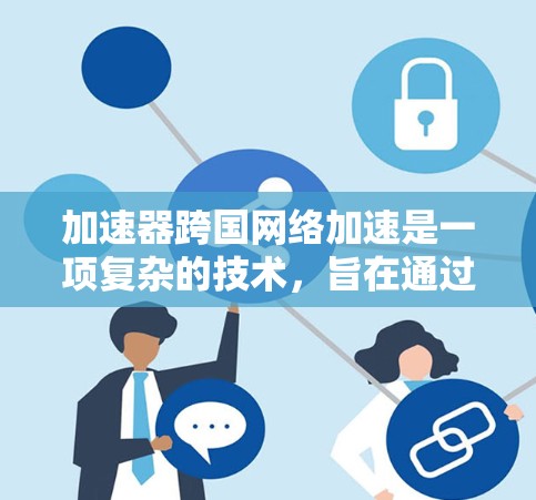加速器跨国网络加速是一项复杂的技术，旨在通过优化数据传输路径和处理方式，提升跨国网络的效率和性能。以下是对这一技术的详细分析