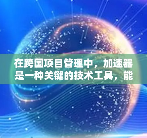 在跨国项目管理中，加速器是一种关键的技术工具，能够有效提升数据处理和通信效率，从而支持跨国团队的协作和项目执行。以下是加速器在跨国通信中的应用步骤和考虑因素