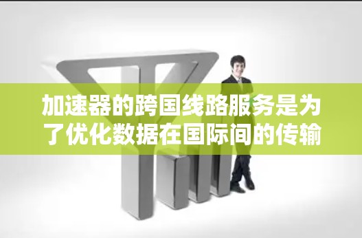 加速器的跨国线路服务是为了优化数据在国际间的传输效率，缓解网络带宽瓶颈，减少延迟，并确保数据安全和合规。以下是对这一领域的详细分析