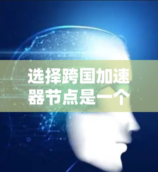 选择跨国加速器节点是一个复杂的过程，涉及多个关键因素。以下是对这些因素的详细分析和总结