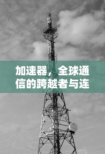 加速器，全球通信的跨越者与连接工具