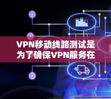 VPN移动线路测试是为了确保VPN服务在移动网络环境下的稳定性、连接性和性能，通常包括以下几个方面的测试内容