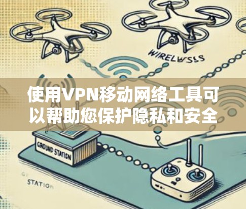 使用VPN移动网络工具可以帮助您保护隐私和安全，以下是使用这些工具的分步指南