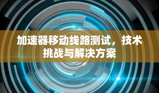 加速器移动线路测试，技术挑战与解决方案