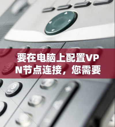 要在电脑上配置VPN节点连接，您需要按照以下步骤操作