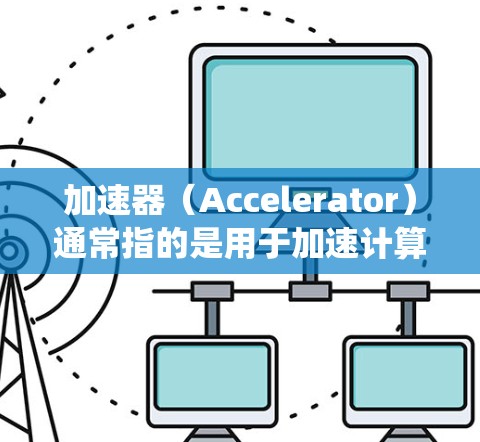 加速器（Accelerator）通常指的是用于加速计算的硬件设备，如图形处理器（GPU）现场处理器（FPGA）或专用计算器（ASIC）在计算机系统中，优化加速器的线路通常涉及以下几个方面