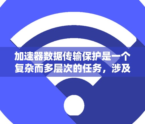 加速器数据传输保护是一个复杂而多层次的任务，涉及多个关键措施来确保数据在传输过程中的安全性和隐私。以下是对这一问题的详细分析和解决方案