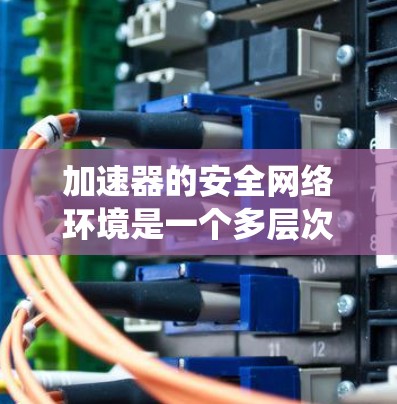 加速器的安全网络环境是一个多层次的系统，涵盖了数据包处理、身份认证、加密、监控和多种安全措施。以下是对加速器安全网络环境的详细总结