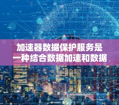 加速器数据保护服务是一种结合数据加速和数据保护技术的综合解决方案，旨在在确保数据安全的同时，提升数据传输和处理效率。以下是对这一服务的详细分析和总结