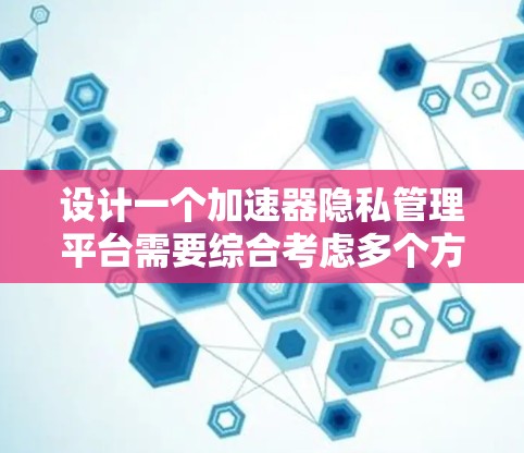 设计一个加速器隐私管理平台需要综合考虑多个方面，确保在数据加速过程中的隐私保护。以下是一个有条理的设计指南