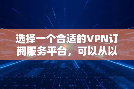 选择一个合适的VPN订阅服务平台，可以从以下几个方面进行评估和选择