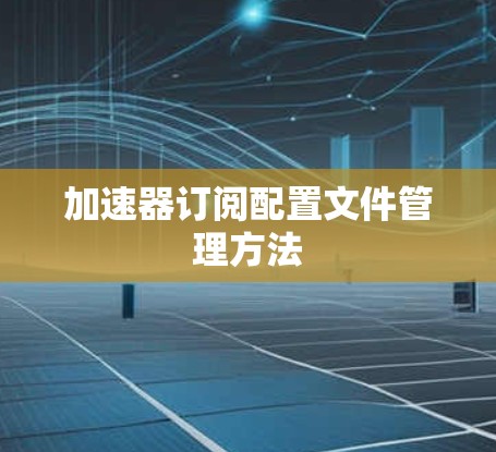 加速器订阅配置文件管理方法 加速器订阅配置文件管理方法