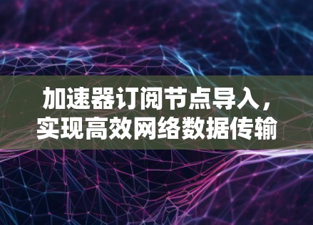 加速器订阅节点导入，实现高效网络数据传输的关键技术