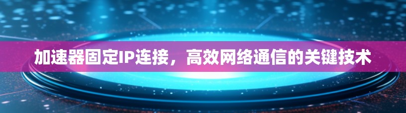 加速器固定IP连接，高效网络通信的关键技术