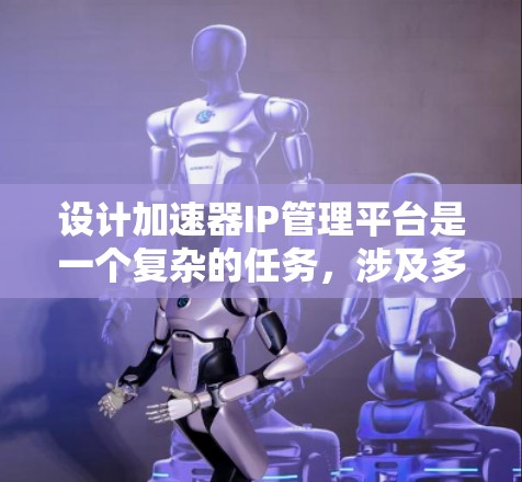设计加速器IP管理平台是一个复杂的任务，涉及多个方面的考虑。以下是一个结构化的总结，帮助您理解和规划平台的开发和部署