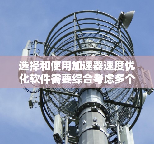 选择和使用加速器速度优化软件需要综合考虑多个方面，以下是一步步的指南