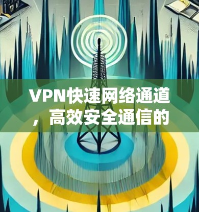 VPN快速网络通道，高效安全通信的核心技术