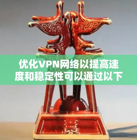 优化VPN网络以提高速度和稳定性可以通过以下步骤进行
