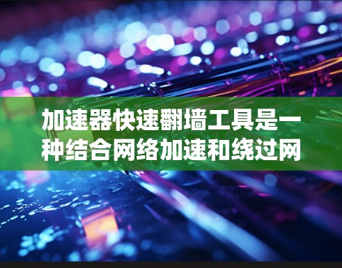 加速器快速翻墙工具是一种结合网络加速和绕过网络限制的技术，旨在提高访问速度并访问受限网站。以下是关于这些工具的详细介绍