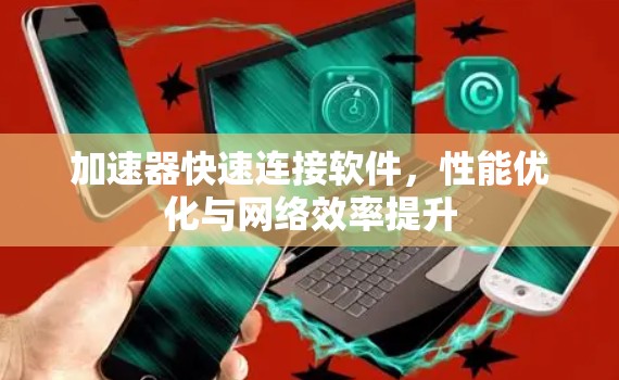 加速器快速连接软件，性能优化与网络效率提升