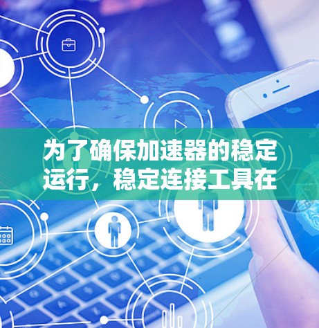 为了确保加速器的稳定运行，稳定连接工具在各个层面都起着关键作用。以下是详细的解决方案