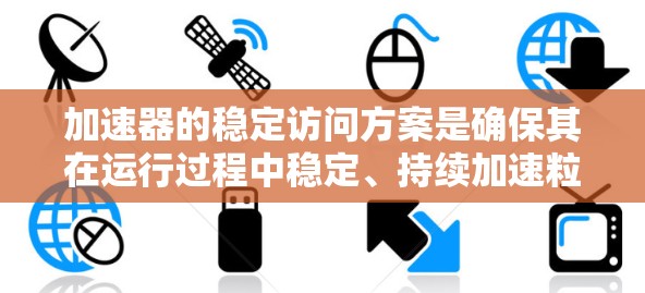 加速器的稳定访问方案是确保其在运行过程中稳定、持续加速粒子束的关键。以下是一个详细的方案框架