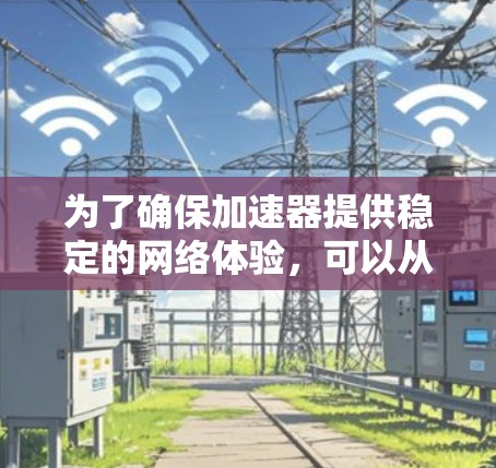 为了确保加速器提供稳定的网络体验，可以从以下几个方面进行优化