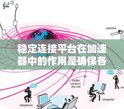 稳定连接平台在加速器中的作用是确保各个组件紧密相连，保持结构稳定，从而保证加速器的有效运行。以下是对稳定连接平台的详细分析