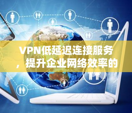 VPN低延迟连接服务，提升企业网络效率的关键