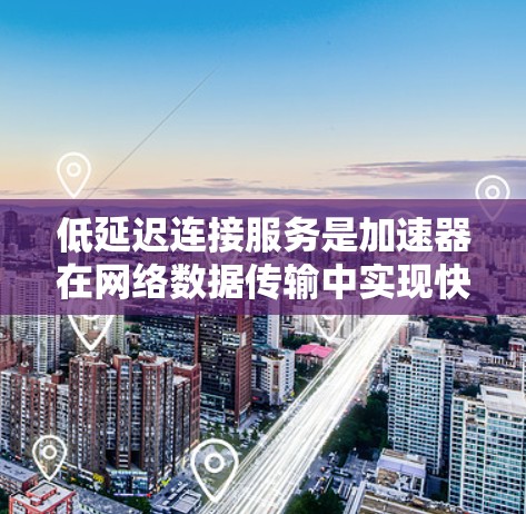 低延迟连接服务是加速器在网络数据传输中实现快速响应和减少延迟的关键功能。以下是对其的详细分析和解决方案