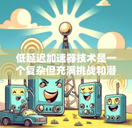 低延迟加速器技术是一个复杂但充满挑战和潜力的领域。以下是一些关键技术方案，旨在实现高性能加速器，满足低延迟需求