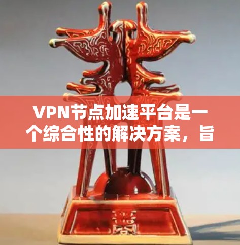VPN节点加速平台是一个综合性的解决方案，旨在优化VPN服务的性能和管理。以下是对该平台的详细分析和总结