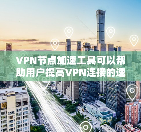 VPN节点加速工具可以帮助用户提高VPN连接的速度和稳定性。以下是一些常见的方法和工具