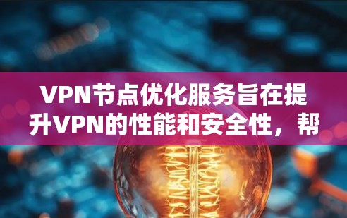VPN节点优化服务旨在提升VPN的性能和安全性，帮助用户获得更好的连接体验。以下是对该服务的详细分析和总结