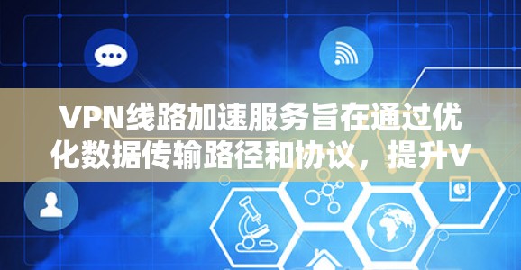 VPN线路加速服务旨在通过优化数据传输路径和协议，提升VPN连接的速度和稳定性，从而提供更优质的用户体验。以下是对VPN线路加速服务的详细分析