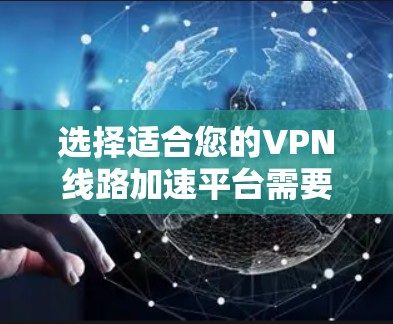 选择适合您的VPN线路加速平台需要综合考虑您的需求、预算、技术水平以及安全性等多个因素。以下是根据您的不同使用场景和需求的推荐