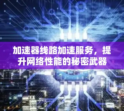 加速器线路加速服务，提升网络性能的秘密武器