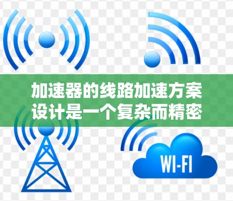 加速器的线路加速方案设计是一个复杂而精密的过程，需要综合考虑多个因素以确保有效性和安全性。以下是设计加速器线路加速方案的详细步骤