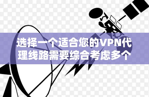 选择一个适合您的VPN代理线路需要综合考虑多个因素，以下是根据您的需求整理的选择建议