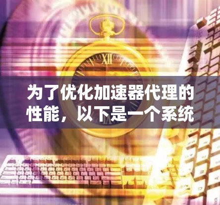 为了优化加速器代理的性能，以下是一个系统化的优化方案，涵盖了多个关键方面，确保在提升效率的同时，保持安全性和可靠性