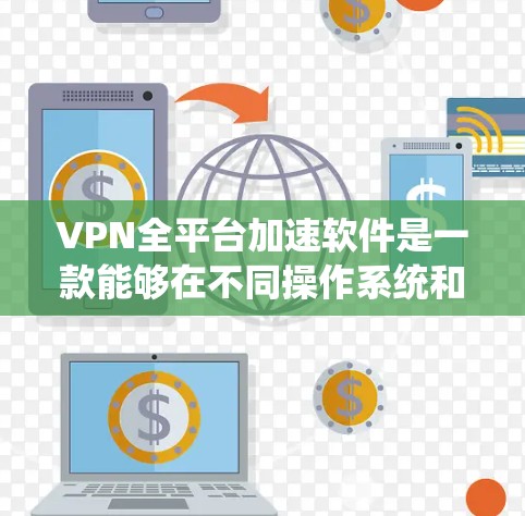 VPN全平台加速软件是一款能够在不同操作系统和设备上运行的应用程序，旨在通过创建一个安全的网络隧道来加速数据传输并保护隐私。以下是对这种软件的详细分析和总结