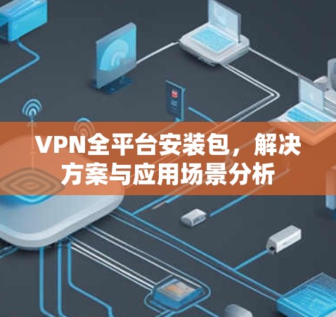 VPN全平台安装包，解决方案与应用场景分析
