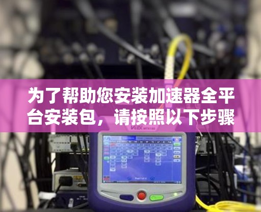 为了帮助您安装加速器全平台安装包，请按照以下步骤操作