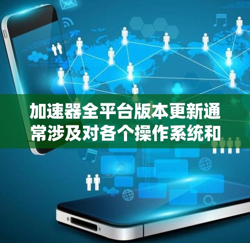 加速器全平台版本更新通常涉及对各个操作系统和设备的支持进行优化和更新，以确保在不同环境下都能良好运行。以下是一些常见的加速器类型及其平台更新的相关信息