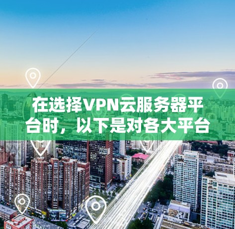 在选择VPN云服务器平台时，以下是对各大平台的详细分析和比较，帮助你做出明智的选择