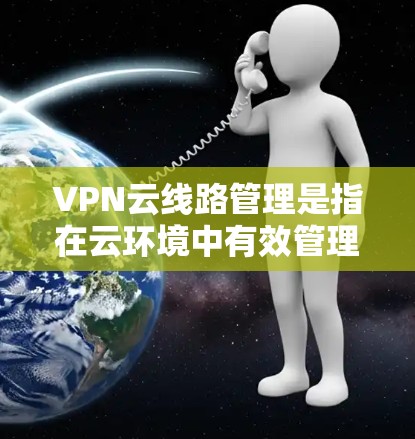 VPN云线路管理是指在云环境中有效管理和维护VPN（虚拟专用网络）连接的过程，确保其安全、高效和稳定运行。以下是对VPN云线路管理的详细分析