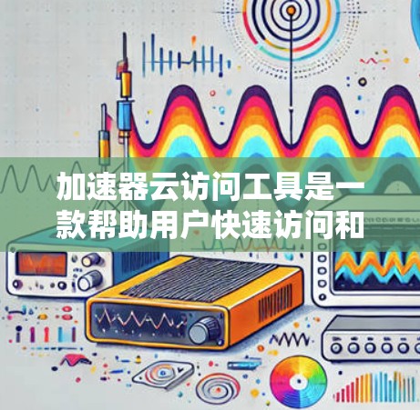 加速器云访问工具是一款帮助用户快速访问和管理云存储数据的工具，支持多种云服务和文件格式，适用于开发、测试和数据分析等场景。以下是对该工具的详细分析和建议