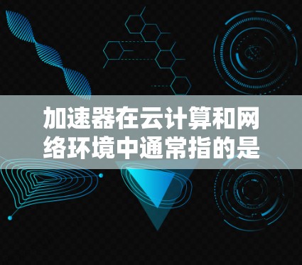 加速器在云计算和网络环境中通常指的是用于提高数据传输或处理性能的设备或技术。以下是一些关于加速器云端连接方案的可能实现方式和思路