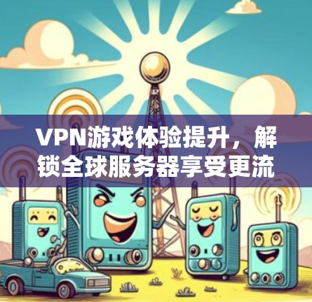 VPN游戏体验提升,解锁全球服务器享受更流畅 VPN游戏体验提升,解锁全球服务器享受更流畅